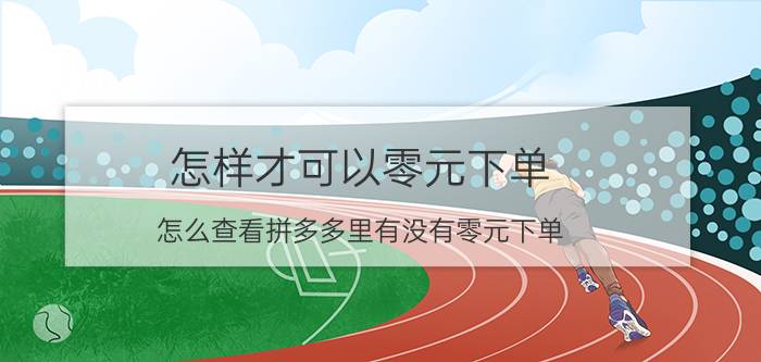 怎样才可以零元下单 怎么查看拼多多里有没有零元下单？